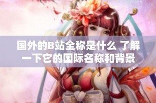 國(guó)外的B站全稱是什么 了解一下它的國(guó)際名稱和背景