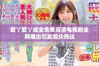 愛丫愛丫成全免費高清電視劇全網(wǎng)播出引發(fā)觀眾熱議