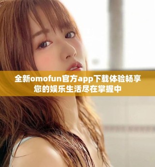 全新omofun官方app下載體驗(yàn)暢享您的娛樂生活盡在掌握中