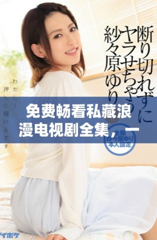 免費(fèi)暢看私藏浪漫電視劇全集，一起感受愛(ài)情的魅力
