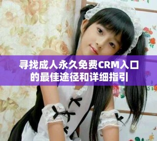 尋找成人永久免費(fèi)CRM入口的最佳途徑和詳細(xì)指引