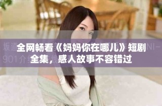 全網(wǎng)暢看《媽媽你在哪兒》短劇全集，感人故事不容錯過