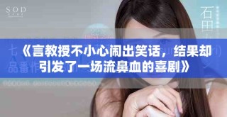 《言教授不小心鬧出笑話，結(jié)果卻引發(fā)了一場流鼻血的喜劇》