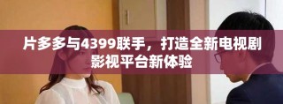 片多多與4399聯(lián)手，打造全新電視劇影視平臺(tái)新體驗(yàn)