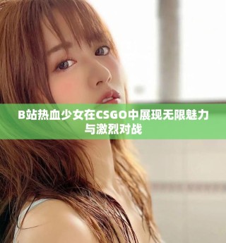 B站熱血少女在CSGO中展現(xiàn)無限魅力與激烈對戰(zhàn)