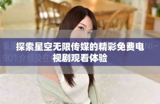 探索星空無限傳媒的精彩免費(fèi)電視劇觀看體驗(yàn)
