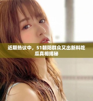 近期熱議中，51朝陽群眾又出新料吃瓜真相揭秘