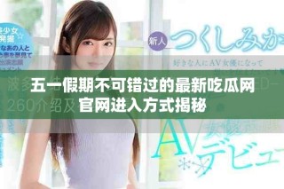 五一假期不可錯(cuò)過(guò)的最新吃瓜網(wǎng)官網(wǎng)進(jìn)入方式揭秘