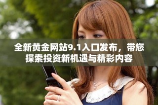 全新黃金網(wǎng)站9.1入口發(fā)布，帶您探索投資新機遇與精彩內(nèi)容