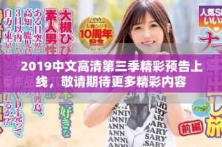 2019中文高清第三季精彩預(yù)告上線，敬請(qǐng)期待更多精彩內(nèi)容