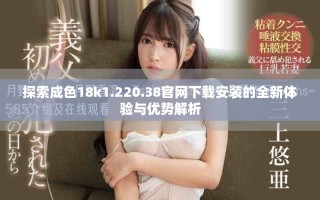探索成色18k1.220.38官網(wǎng)下載安裝的全新體驗(yàn)與優(yōu)勢(shì)解析