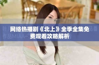 網(wǎng)絡(luò)熱播劇《北上》全季全集免費(fèi)觀看攻略解析