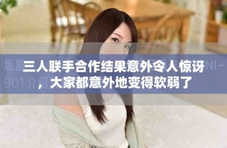 三人聯(lián)手合作結(jié)果意外令人驚訝，大家都意外地變得軟弱了