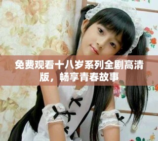 免費(fèi)觀(guān)看十八歲系列全劇高清版，暢享青春故事