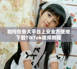 如何在各大平臺(tái)上安全方便地下載TikTok視頻教程