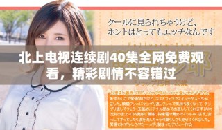 北上電視連續(xù)劇40集全網(wǎng)免費(fèi)觀看，精彩劇情不容錯過