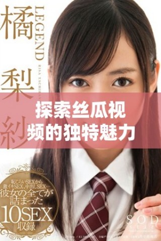 探索絲瓜視頻的獨(dú)特魅力，帶你領(lǐng)略別樣的觀看體驗(yàn)