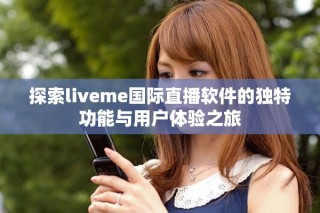 探索liveme國際直播軟件的獨特功能與用戶體驗之旅