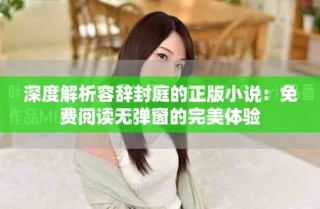 深度解析容辭封庭的正版小說：免費閱讀無彈窗的完美體驗
