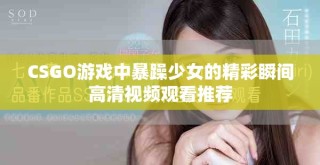 CSGO游戲中暴躁少女的精彩瞬間高清視頻觀看推薦