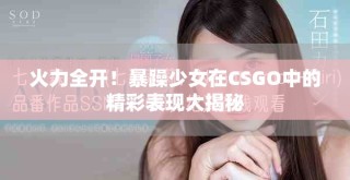 火力全開！暴躁少女在CSGO中的精彩表現(xiàn)大揭秘