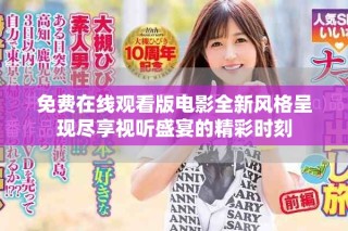 免費在線觀看版電影全新風(fēng)格呈現(xiàn)盡享視聽盛宴的精彩時刻