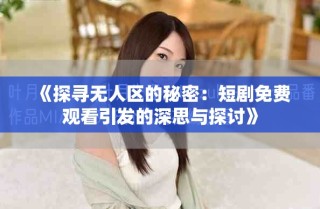《探尋無(wú)人區(qū)的秘密：短劇免費(fèi)觀看引發(fā)的深思與探討》