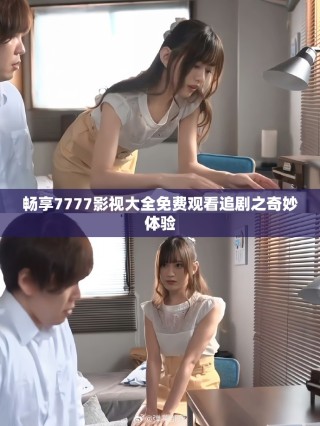 暢享7777影視大全免費(fèi)觀看追劇之奇妙體驗(yàn)