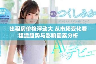 出租房價(jià)格浮動大 從市場變化看租賃趨勢與影響因素分析