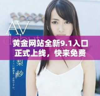 黃金網(wǎng)站全新9.1入口正式上線，快來免費(fèi)體驗精彩內(nèi)容！