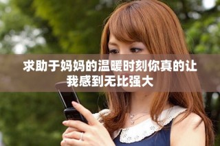 求助于媽媽的溫暖時(shí)刻你真的讓我感到無(wú)比強(qiáng)大