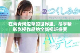 在青青河邊草的世界里，盡享精彩影視作品的全新視聽盛宴