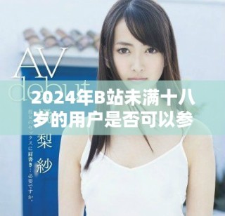 2024年B站未滿(mǎn)十八歲的用戶(hù)是否可以參與廣告合作探討