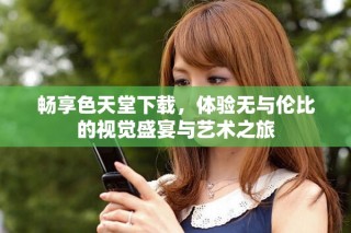 暢享色天堂下載，體驗(yàn)無與倫比的視覺盛宴與藝術(shù)之旅