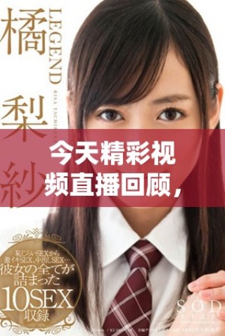 今天精彩視頻直播回顧，高清畫面一覽無遺