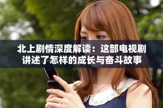 北上劇情深度解讀：這部電視劇講述了怎樣的成長與奮斗故事