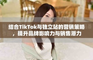 結(jié)合TikTok與獨立站的營銷策略，提升品牌影響力與銷售潛力