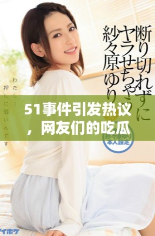 51事件引發(fā)熱議，網(wǎng)友們的吃瓜評論持續(xù)不斷，背后的真相是什么