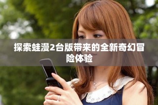 探索蛙漫2臺(tái)版帶來(lái)的全新奇幻冒險(xiǎn)體驗(yàn)