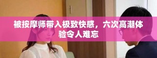 被按摩師帶入極致快感，六次高潮體驗(yàn)令人難忘