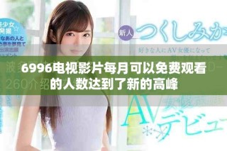 6996電視影片每月可以免費(fèi)觀看的人數(shù)達(dá)到了新的高峰