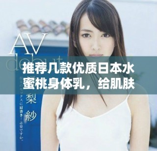 推薦幾款優(yōu)質(zhì)日本水蜜桃身體乳，給肌膚注入水潤活力