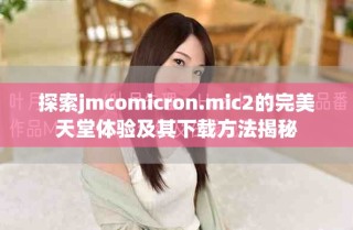 探索jmcomicron.mic2的完美天堂體驗(yàn)及其下載方法揭秘