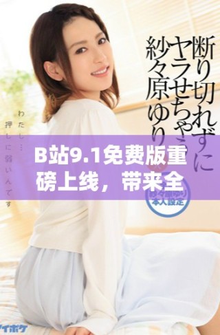 B站9.1免費(fèi)版重磅上線，帶來全新體驗(yàn)和精彩內(nèi)容