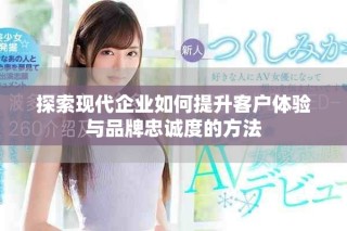 探索現(xiàn)代企業(yè)如何提升客戶體驗(yàn)與品牌忠誠(chéng)度的方法