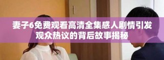 妻子6免費觀看高清全集感人劇情引發(fā)觀眾熱議的背后故事揭秘