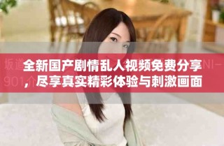 全新國(guó)產(chǎn)劇情亂人視頻免費(fèi)分享，盡享真實(shí)精彩體驗(yàn)與刺激畫(huà)面
