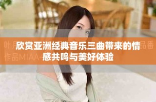欣賞亞洲經(jīng)典音樂(lè)三曲帶來(lái)的情感共鳴與美好體驗(yàn)