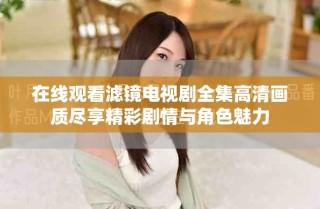 在線觀看濾鏡電視劇全集高清畫質盡享精彩劇情與角色魅力