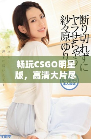 暢玩CSGO明星版，高清大片盡在掌握之中